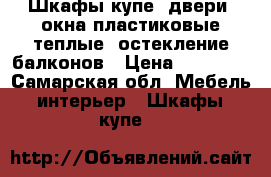 Шкафы купе, двери, окна пластиковые теплые, остекление балконов › Цена ­ 20 000 - Самарская обл. Мебель, интерьер » Шкафы, купе   